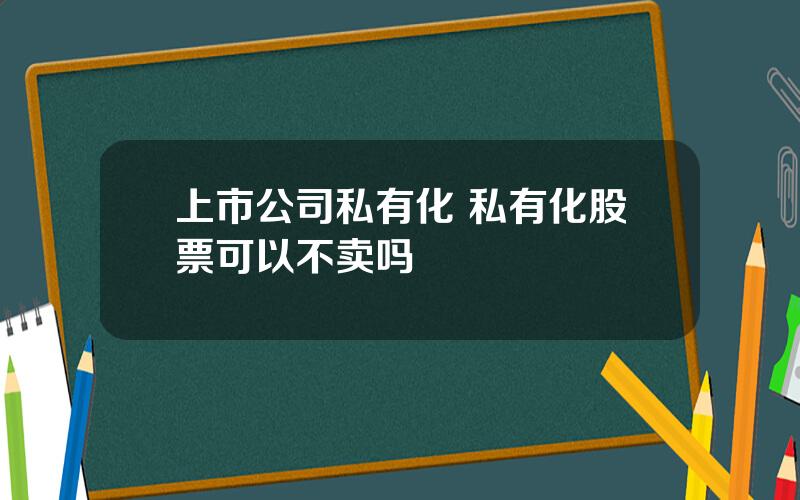 上市公司私有化 私有化股票可以不卖吗